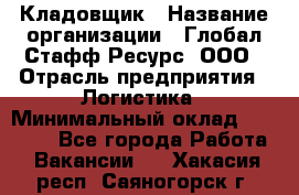 Кладовщик › Название организации ­ Глобал Стафф Ресурс, ООО › Отрасль предприятия ­ Логистика › Минимальный оклад ­ 33 000 - Все города Работа » Вакансии   . Хакасия респ.,Саяногорск г.